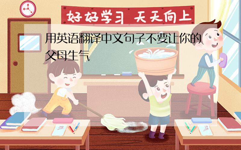 用英语翻译中文句子不要让你的父母生气
