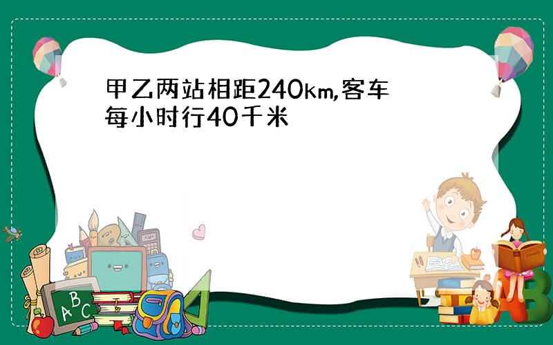 甲乙两站相距240km,客车每小时行40千米