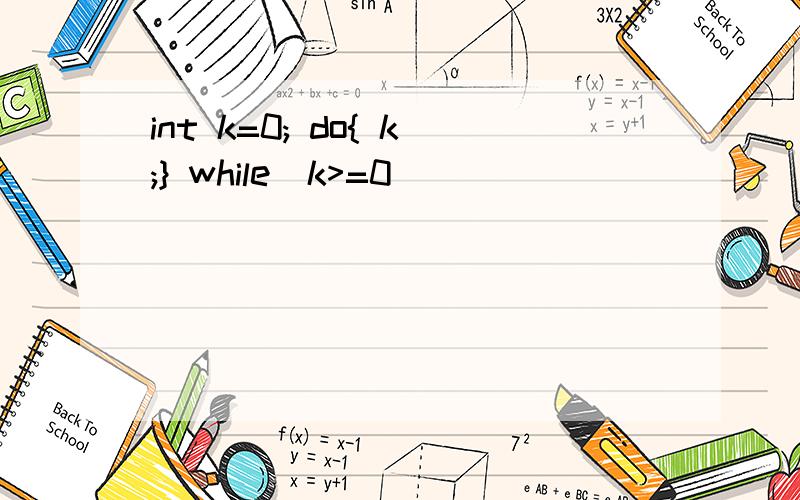 int k=0; do{ k;} while(k>=0)