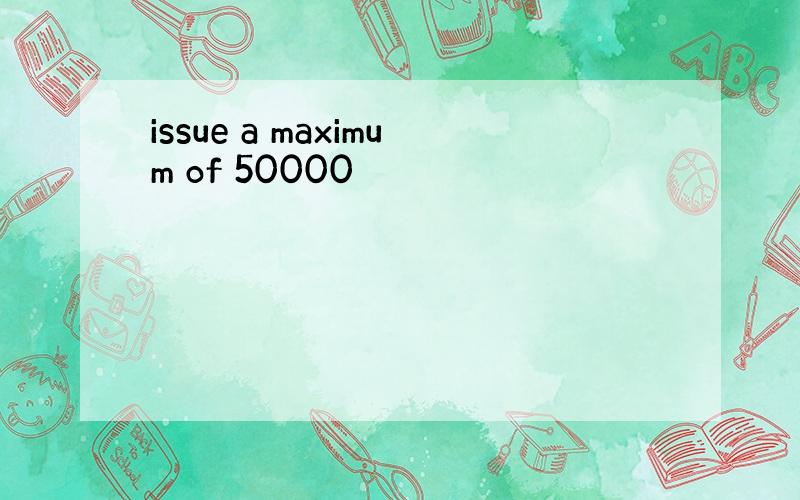 issue a maximum of 50000