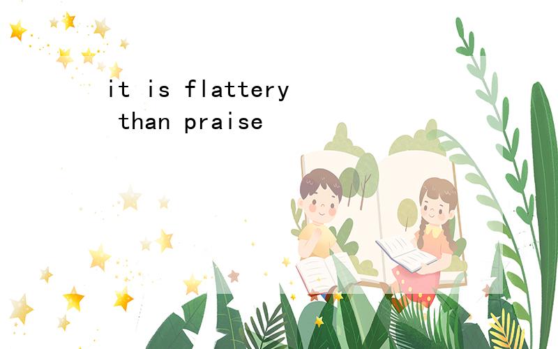 it is flattery than praise