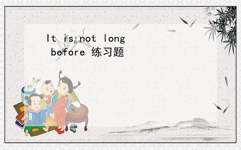 It is not long before 练习题