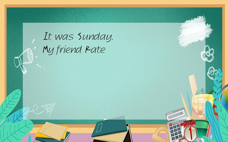 It was Sunday.My friend Kate