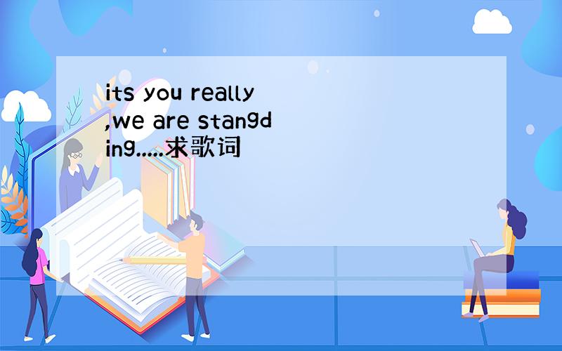 its you really,we are stangding.....求歌词