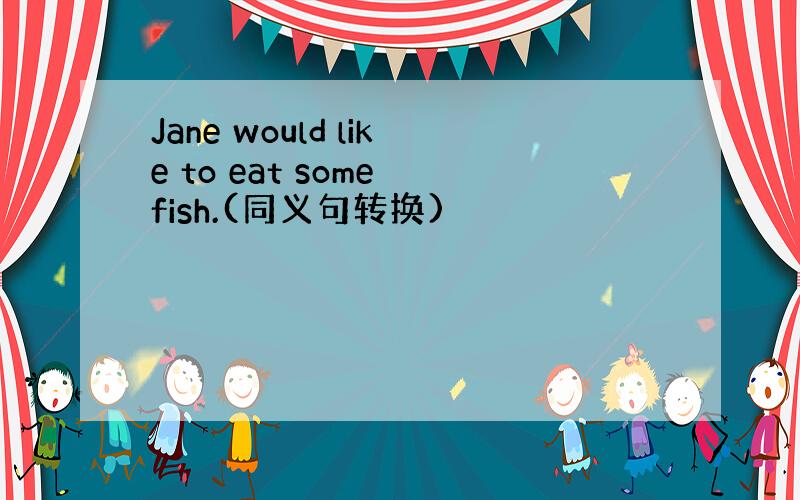 Jane would like to eat some fish.(同义句转换)