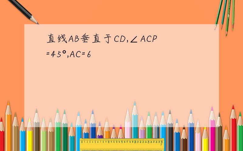 直线AB垂直于CD,∠ACP=45°,AC=6