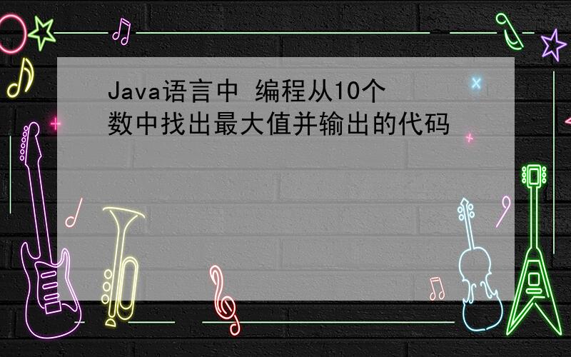 Java语言中 编程从10个数中找出最大值并输出的代码