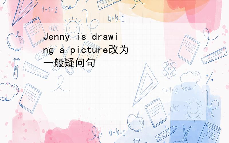 Jenny is drawing a picture改为一般疑问句