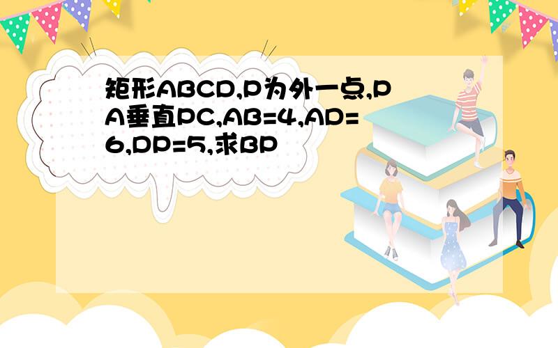 矩形ABCD,P为外一点,PA垂直PC,AB=4,AD=6,DP=5,求BP