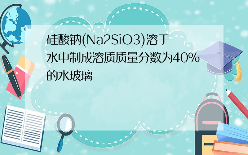 硅酸钠(Na2SiO3)溶于水中制成溶质质量分数为40%的水玻璃