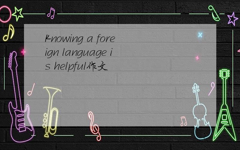 Knowing a foreign language is helpful作文