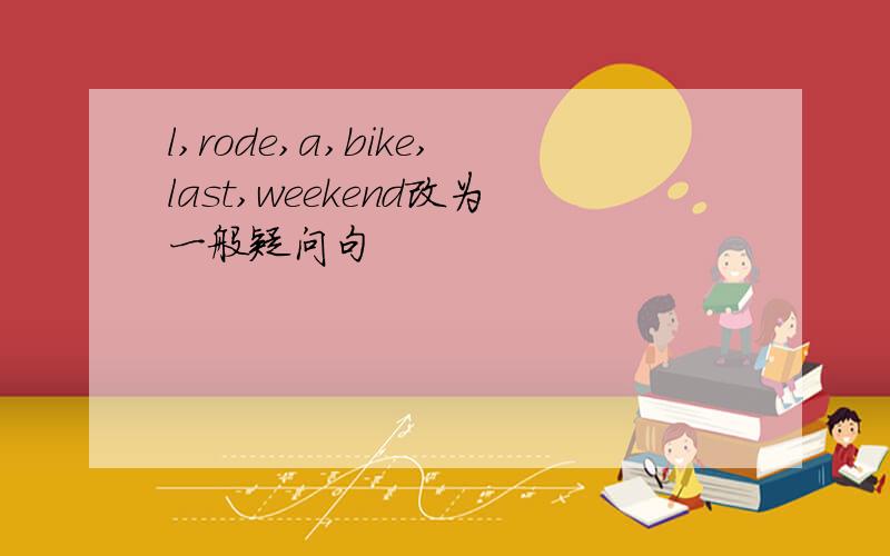 l,rode,a,bike,last,weekend改为一般疑问句