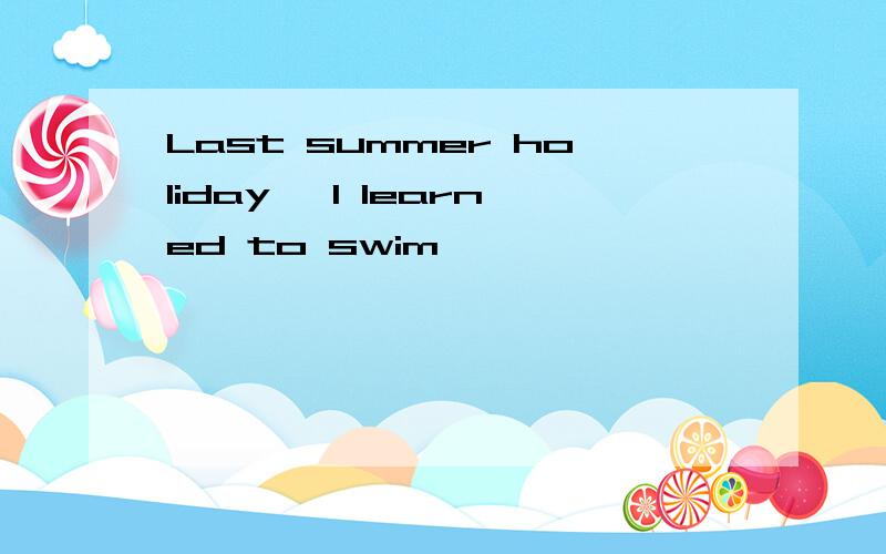 Last summer holiday ,I learned to swim