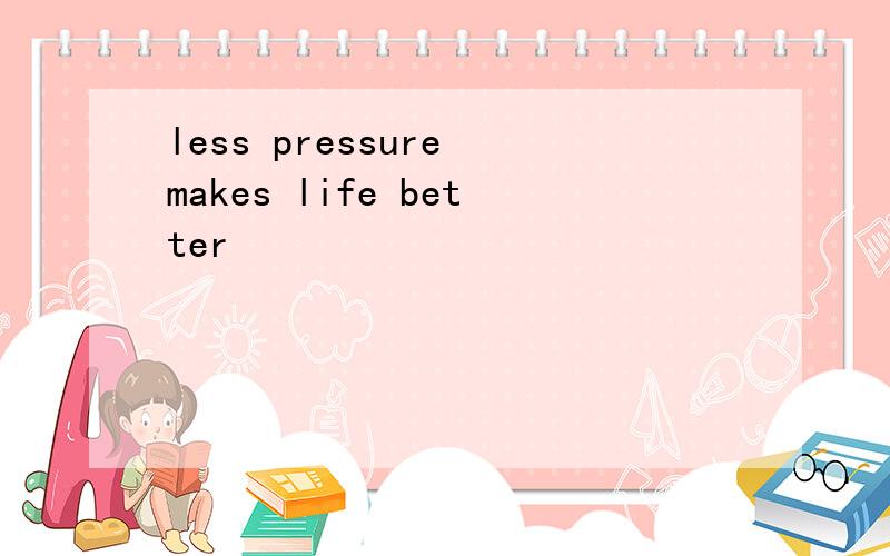 less pressure makes life better