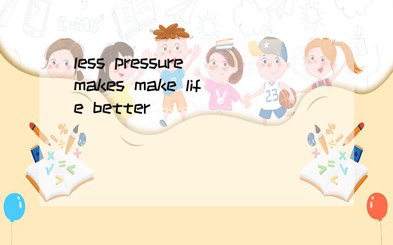 less pressure makes make life better