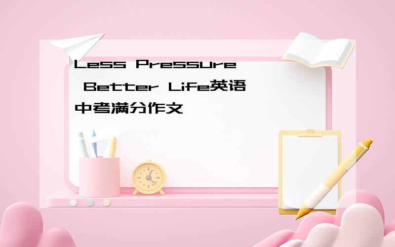 Less Pressure, Better Life英语中考满分作文