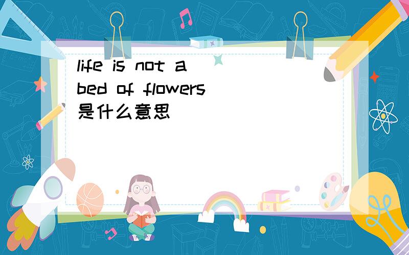 life is not a bed of flowers是什么意思