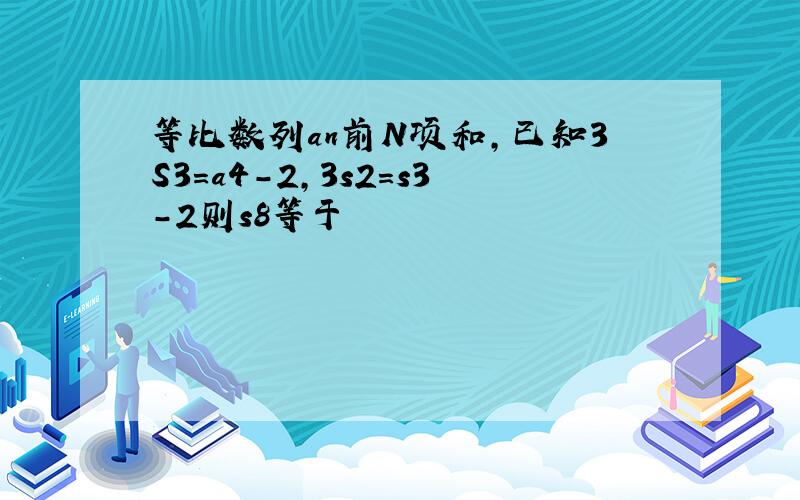 等比数列an前N项和,已知3S3=a4-2,3s2=s3-2则s8等于