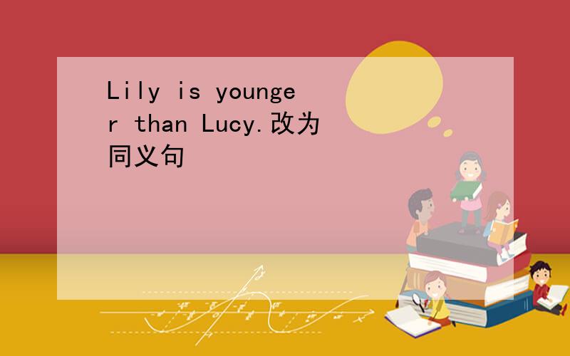 Lily is younger than Lucy.改为同义句
