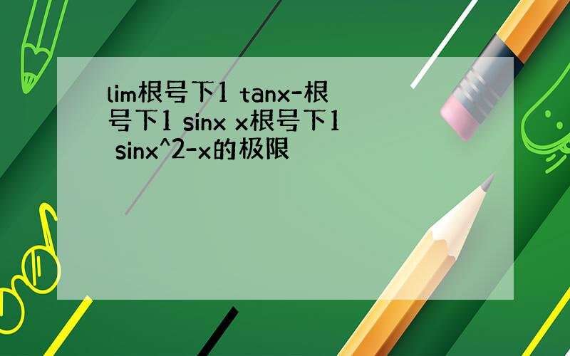 lim根号下1 tanx-根号下1 sinx x根号下1 sinx^2-x的极限