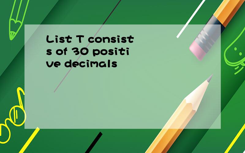 List T consists of 30 positive decimals