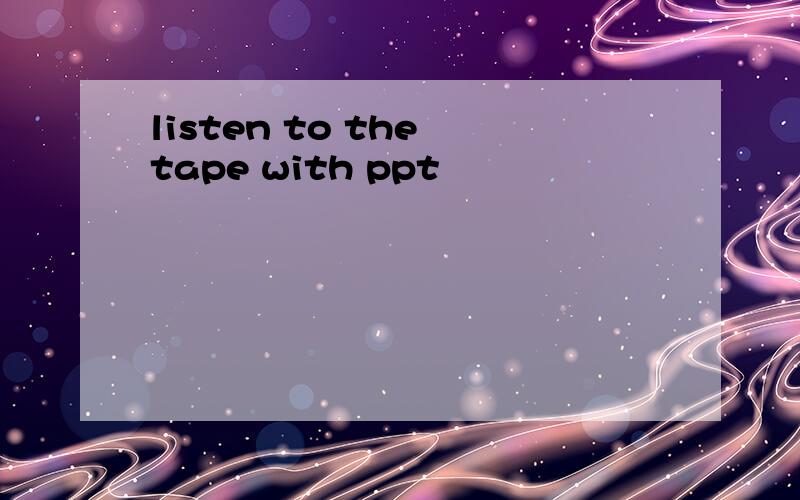 listen to the tape with ppt