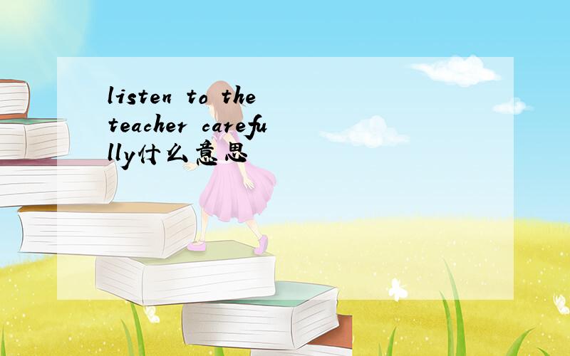 listen to the teacher carefully什么意思