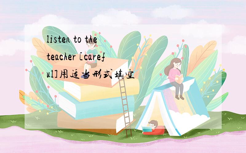 listen to the teacher [careful]用适当形式填空