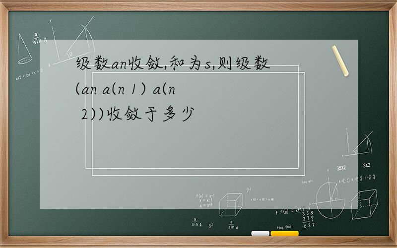 级数an收敛,和为s,则级数(an a(n 1) a(n 2))收敛于多少