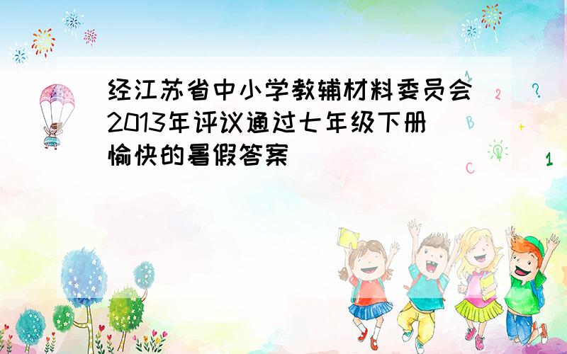 经江苏省中小学教辅材料委员会2013年评议通过七年级下册愉快的暑假答案