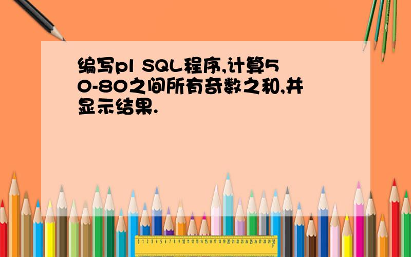 编写pl SQL程序,计算50-80之间所有奇数之和,并显示结果.