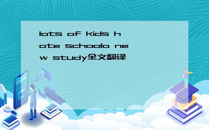 lots of kids hate schoola new study全文翻译