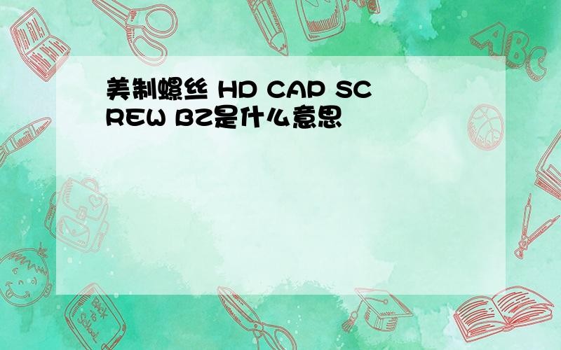 美制螺丝 HD CAP SCREW BZ是什么意思