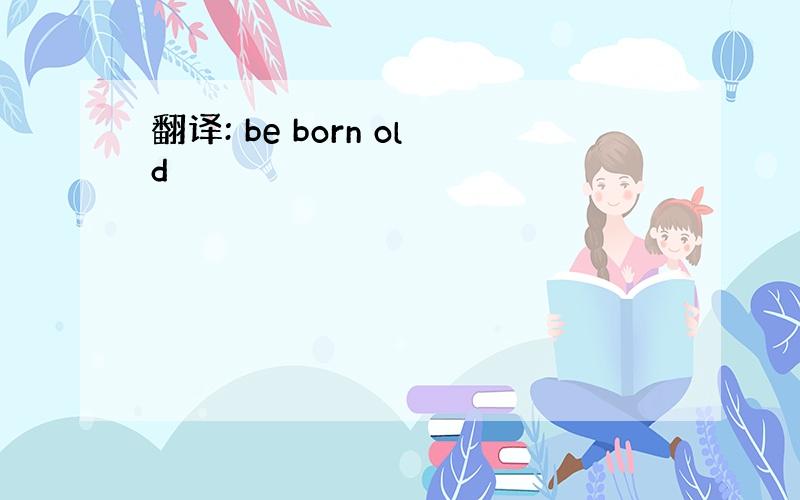 翻译: be born old