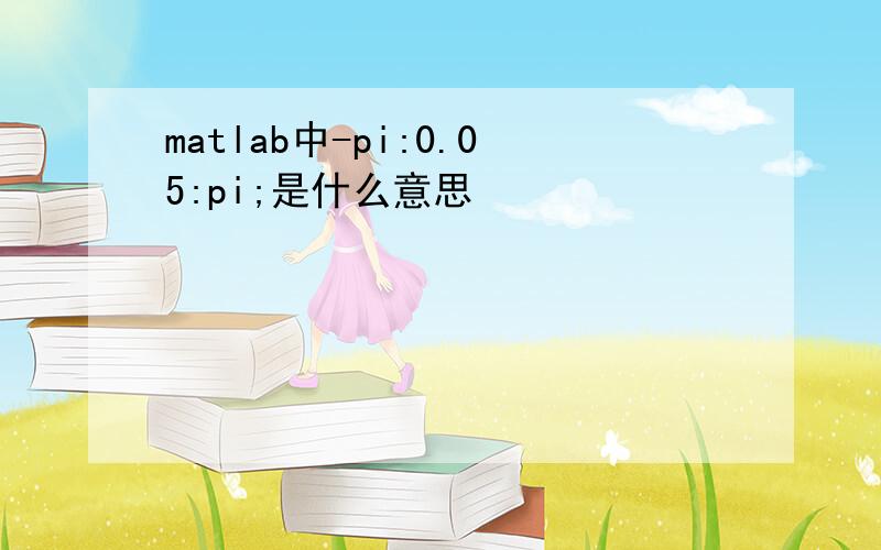 matlab中-pi:0.05:pi;是什么意思