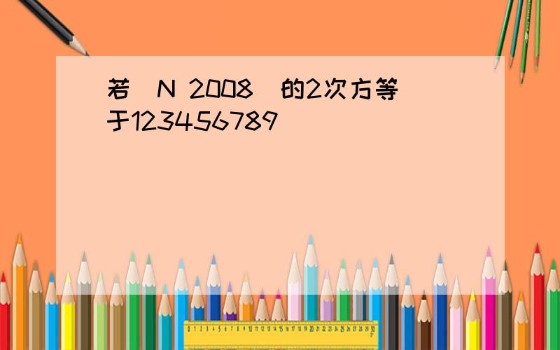 若(N 2008)的2次方等于123456789