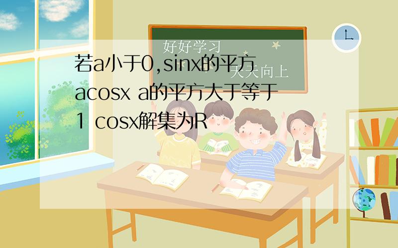 若a小于0,sinx的平方 acosx a的平方大于等于1 cosx解集为R