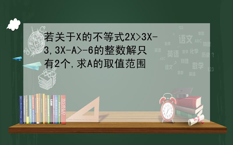 若关于X的不等式2X>3X-3,3X-A>-6的整数解只有2个,求A的取值范围