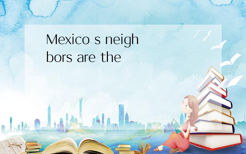 Mexico s neighbors are the