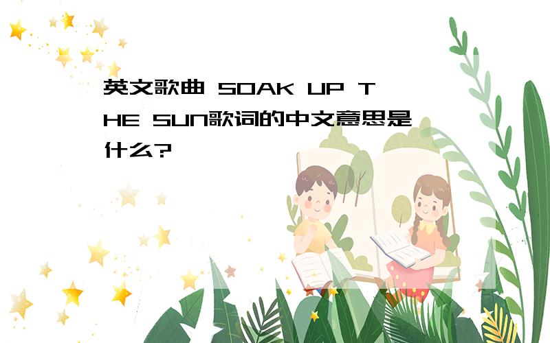 英文歌曲 SOAK UP THE SUN歌词的中文意思是什么?