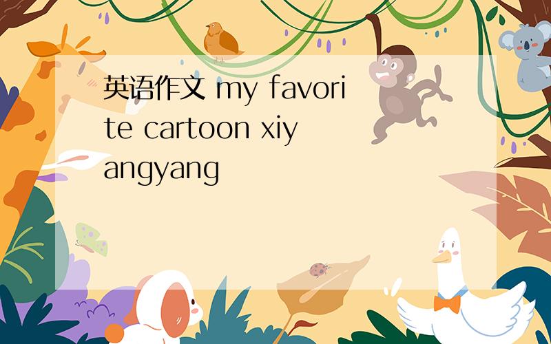 英语作文 my favorite cartoon xiyangyang
