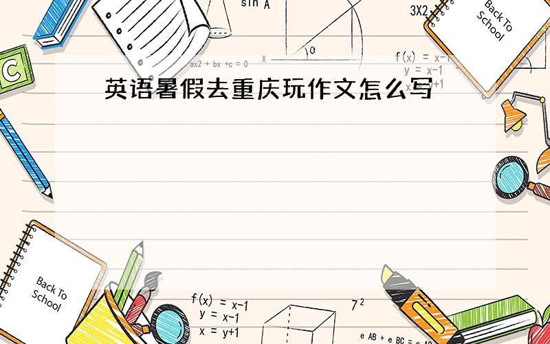 英语暑假去重庆玩作文怎么写