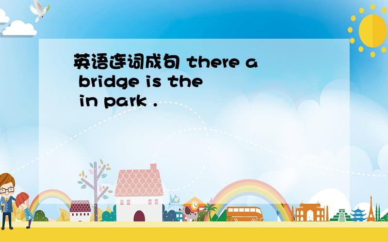 英语连词成句 there a bridge is the in park .
