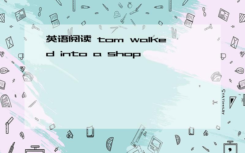英语阅读 tom walked into a shop