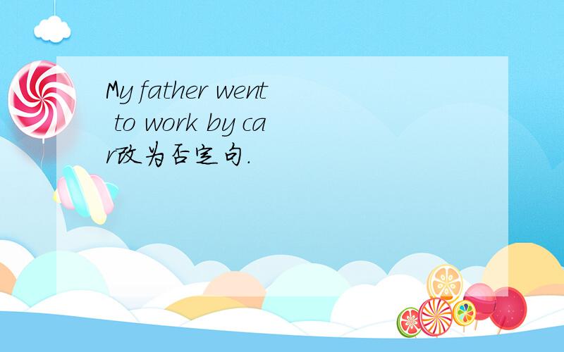 My father went to work by car改为否定句.
