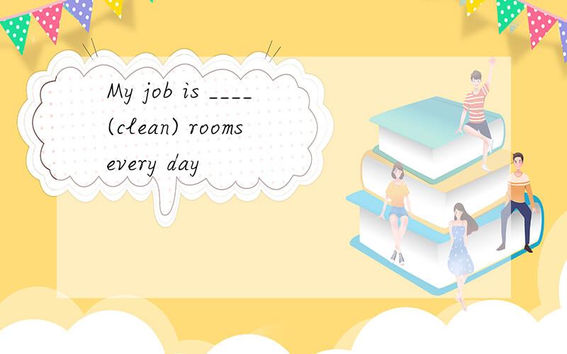 My job is ____(clean) rooms every day