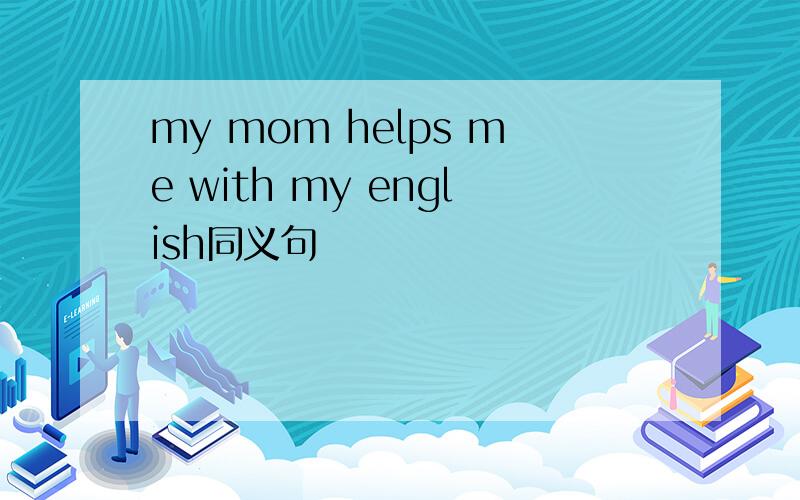 my mom helps me with my english同义句