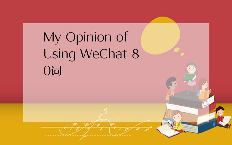 My Opinion of Using WeChat 80词