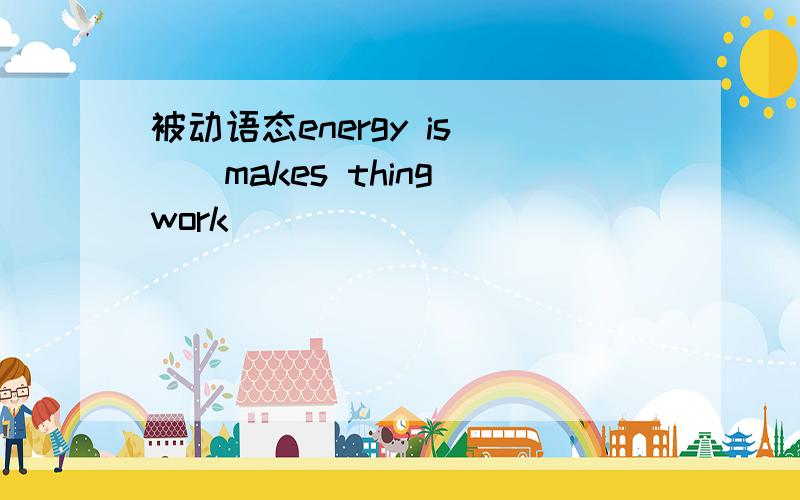 被动语态energy is___makes thing work
