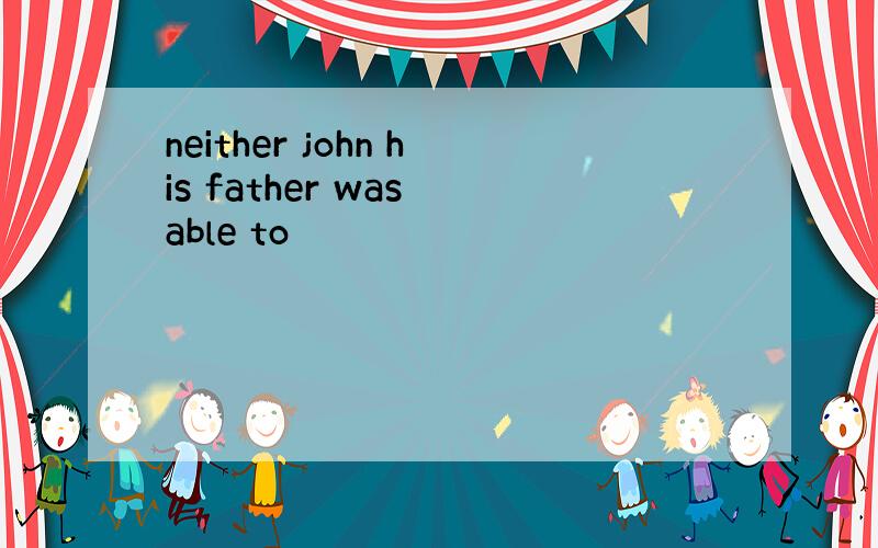neither john his father was able to